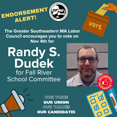 ENDORSEMENT ALERT!
The Greater Southeastern MA Labor Council encourages you to vote on Nov. 4th for Randy S. Dudek for Fall River School Committee

Our voice
Our Union
Our Values
Our Candidate